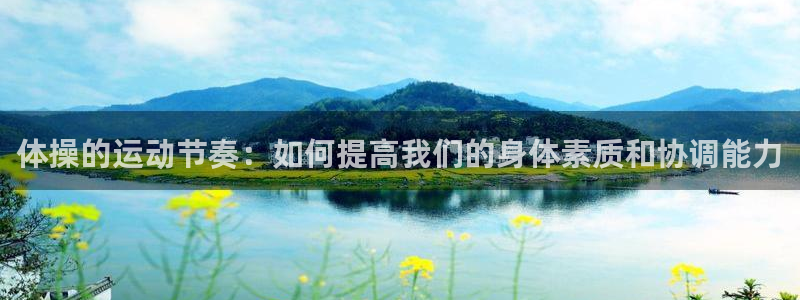 球皇看球直播软件：体操的运动节奏：如何提高我们的身体素质和协调能力