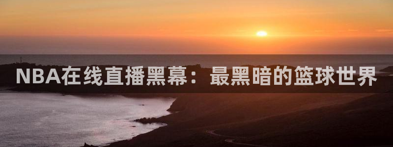 球皇看球直播软件：NBA在线直播黑幕：最黑暗的篮球世界